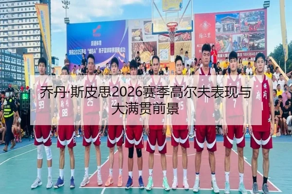 乔丹·斯皮思2026赛季高尔夫表现与大满贯前景